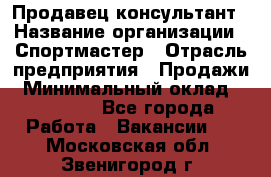 Продавец-консультант › Название организации ­ Спортмастер › Отрасль предприятия ­ Продажи › Минимальный оклад ­ 28 000 - Все города Работа » Вакансии   . Московская обл.,Звенигород г.